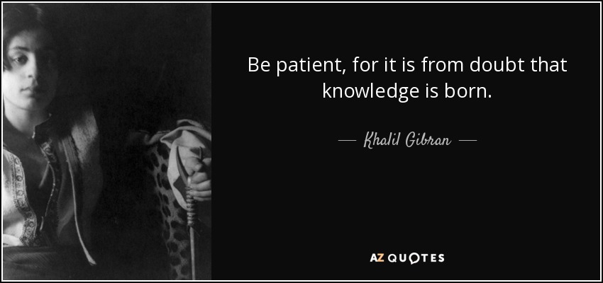 Be patient, for it is from doubt that knowledge is born. - Khalil Gibran