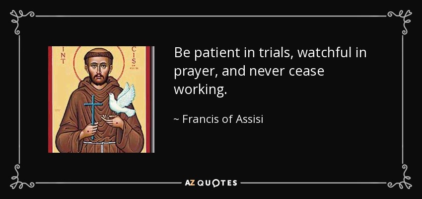 Be patient in trials, watchful in prayer, and never cease working. - Francis of Assisi