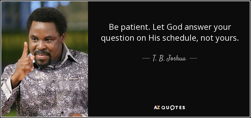 Be patient. Let God answer your question on His schedule, not yours. - T. B. Joshua