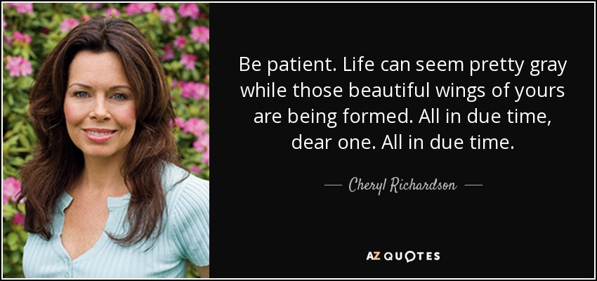 Be patient. Life can seem pretty gray while those beautiful wings of yours are being formed. All in due time, dear one. All in due time. - Cheryl Richardson