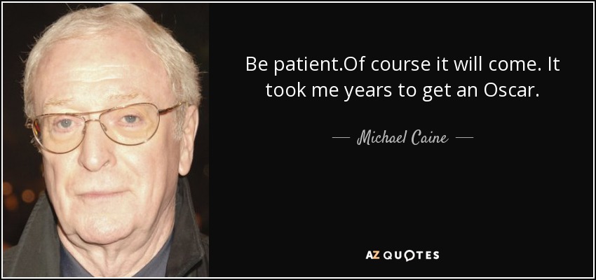 Be patient.Of course it will come. It took me years to get an Oscar. - Michael Caine