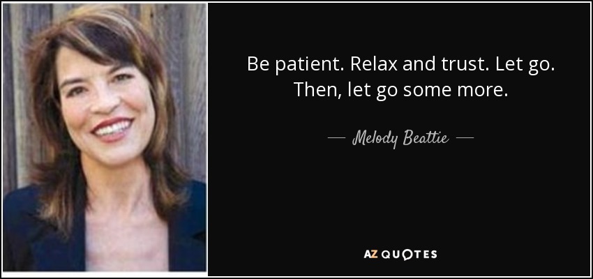 Be patient. Relax and trust. Let go. Then, let go some more. - Melody Beattie