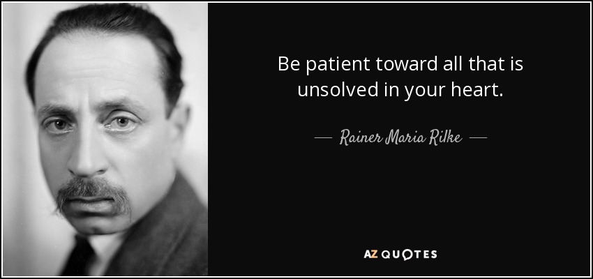 Be patient toward all that is unsolved in your heart. - Rainer Maria Rilke