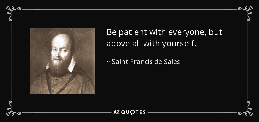 Be patient with everyone, but above all with yourself. - Saint Francis de Sales