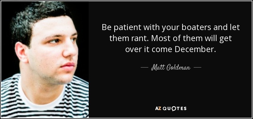 Be patient with your boaters and let them rant. Most of them will get over it come December. - Matt Goldman