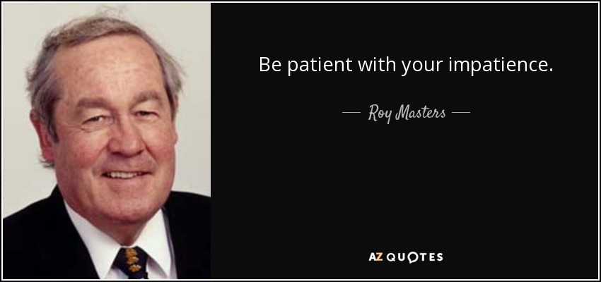 Be patient with your impatience. - Roy Masters