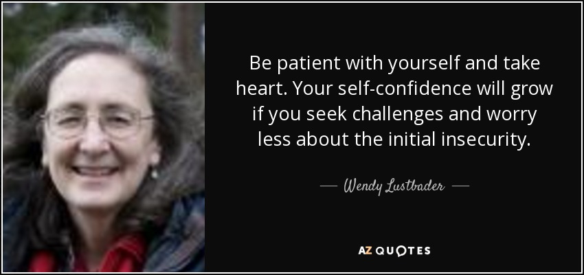 Be patient with yourself and take heart. Your self-confidence will grow if you seek challenges and worry less about the initial insecurity. - Wendy Lustbader