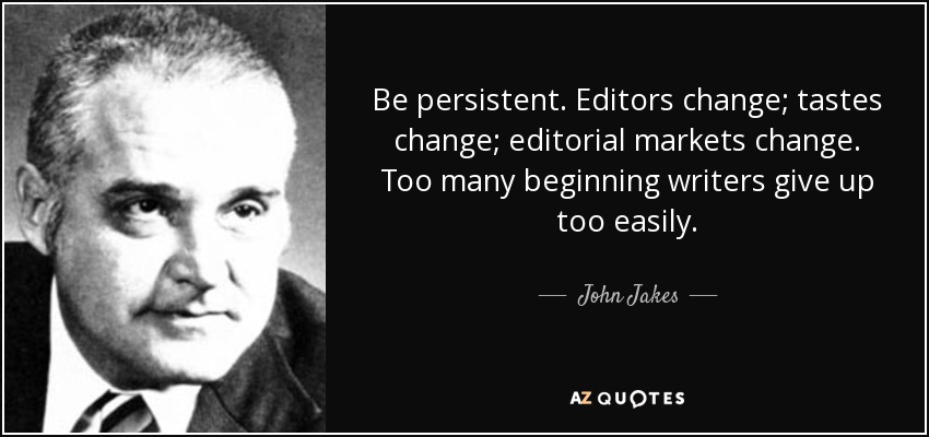 Be persistent. Editors change; tastes change; editorial markets change. Too many beginning writers give up too easily. - John Jakes