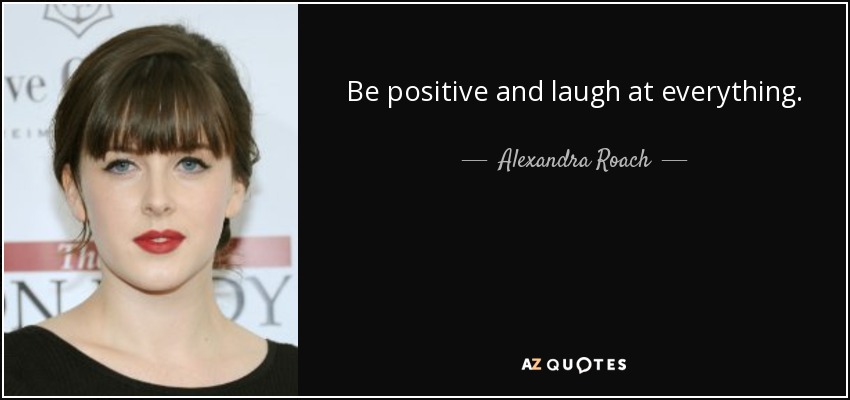 Be positive and laugh at everything. - Alexandra Roach