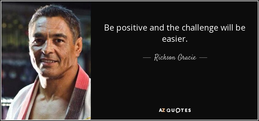 Be positive and the challenge will be easier. - Rickson Gracie