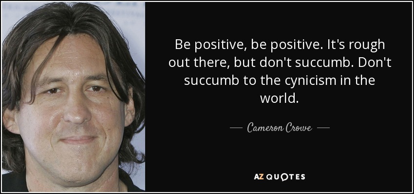 Be positive, be positive. It's rough out there, but don't succumb. Don't succumb to the cynicism in the world. - Cameron Crowe