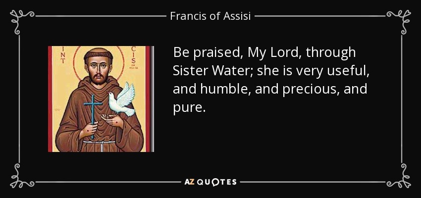 Be praised, My Lord, through Sister Water; she is very useful, and humble, and precious, and pure. - Francis of Assisi