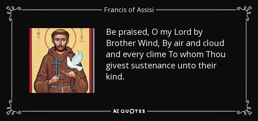 Be praised, O my Lord by Brother Wind, By air and cloud and every clime To whom Thou givest sustenance unto their kind. - Francis of Assisi