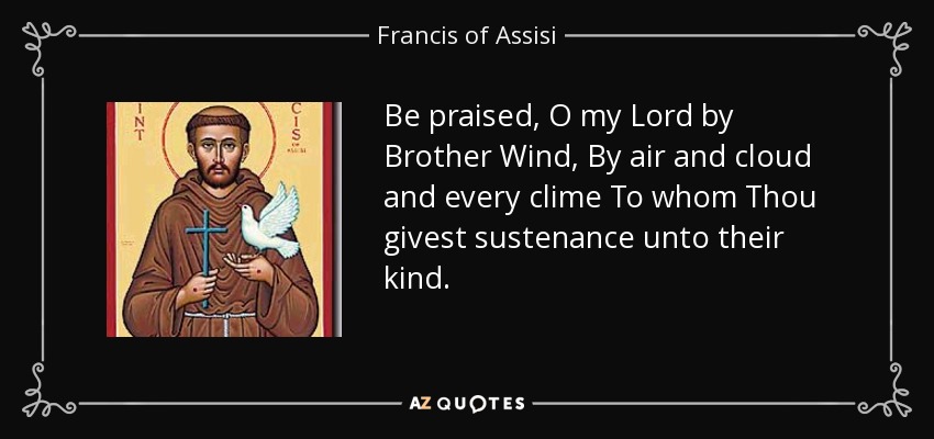 Be praised, O my Lord by Brother Wind, By air and cloud and every clime To whom Thou givest sustenance unto their kind. - Francis of Assisi