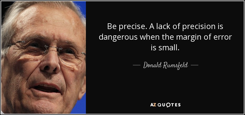 Be precise. A lack of precision is dangerous when the margin of error is small. - Donald Rumsfeld