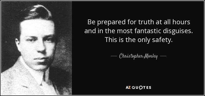 Be prepared for truth at all hours and in the most fantastic disguises. This is the only safety. - Christopher Morley