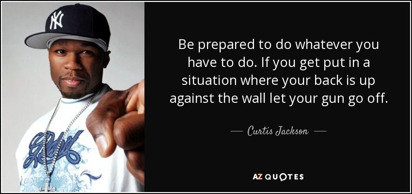 Be prepared to do whatever you have to do. If you get put in a situation where your back is up against the wall let your gun go off. - Curtis Jackson