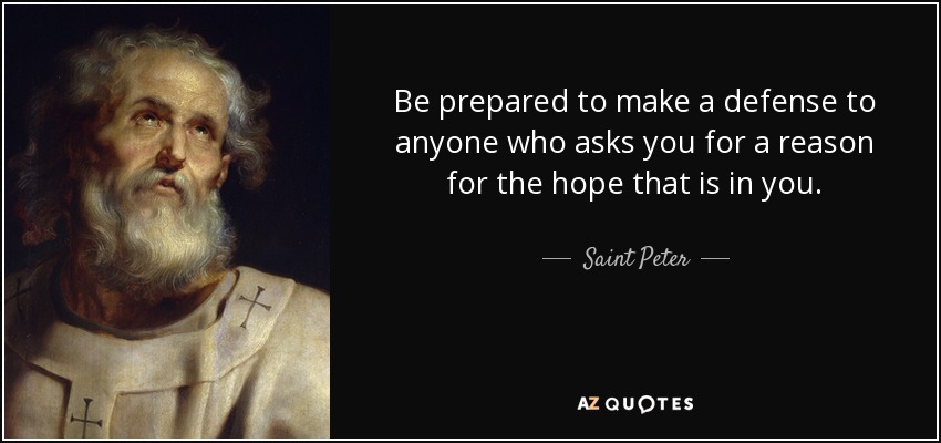 Be prepared to make a defense to anyone who asks you for a reason for the hope that is in you. - Saint Peter