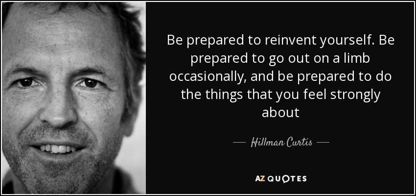 Be prepared to reinvent yourself. Be prepared to go out on a limb occasionally, and be prepared to do the things that you feel strongly about - Hillman Curtis