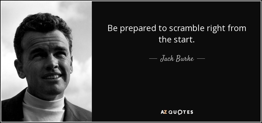 Be prepared to scramble right from the start. - Jack Burke, Jr.