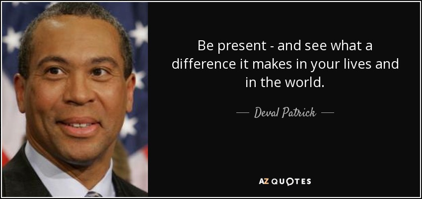 Be present - and see what a difference it makes in your lives and in the world. - Deval Patrick