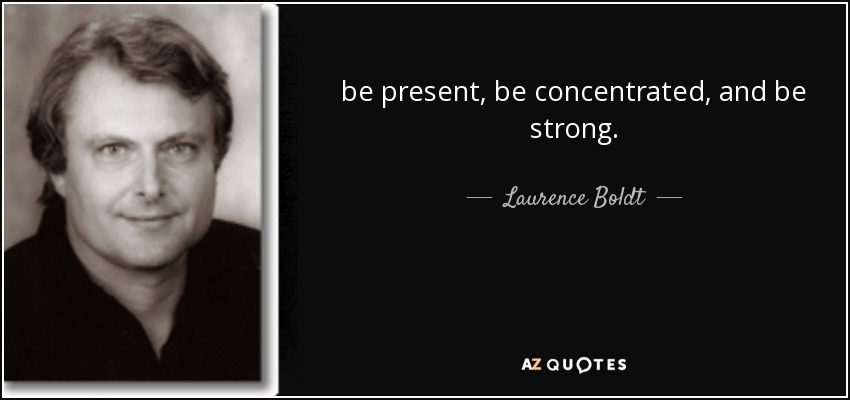 be present, be concentrated, and be strong. - Laurence Boldt