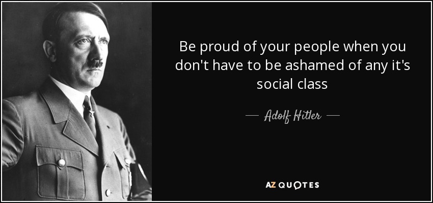 Be proud of your people when you don't have to be ashamed of any it's social class - Adolf Hitler