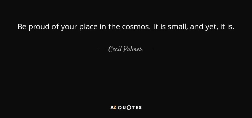 Be proud of your place in the cosmos. It is small, and yet, it is. - Cecil Palmer