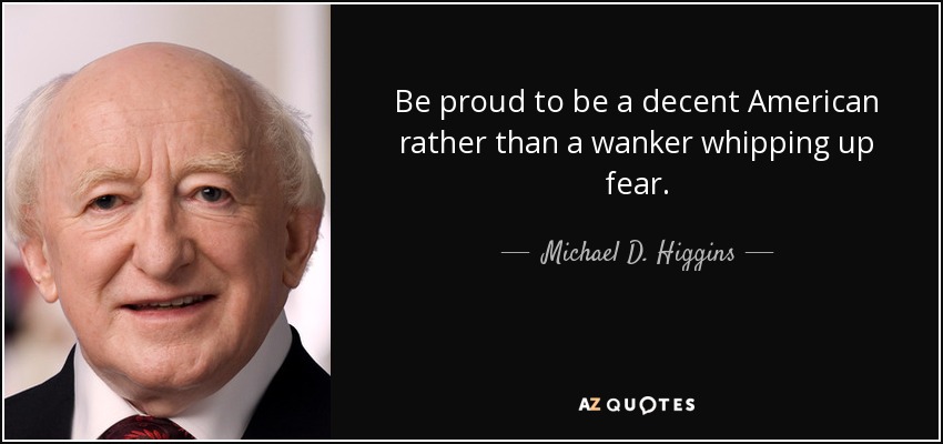 Be proud to be a decent American rather than a wanker whipping up fear. - Michael D. Higgins