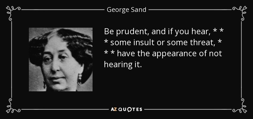 Be prudent, and if you hear, * * * some insult or some threat, * * * have the appearance of not hearing it. - George Sand