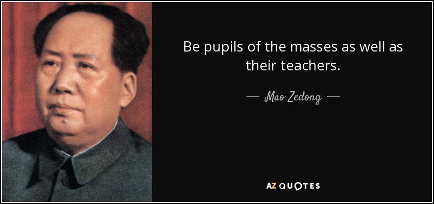 Be pupils of the masses as well as their teachers. - Mao Zedong