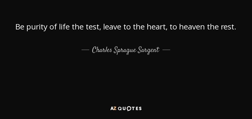 Be purity of life the test, leave to the heart, to heaven the rest. - Charles Sprague Sargent