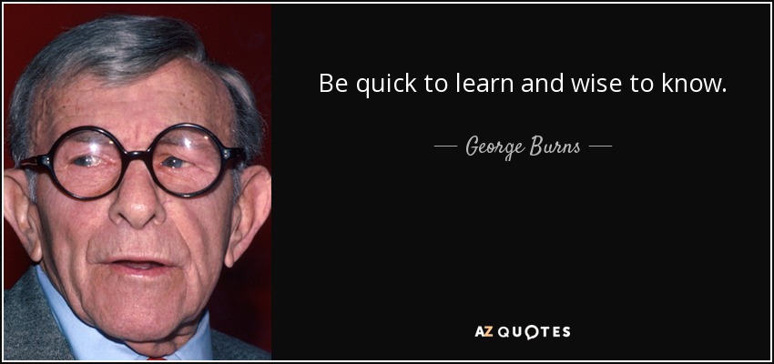 Be quick to learn and wise to know. - George Burns