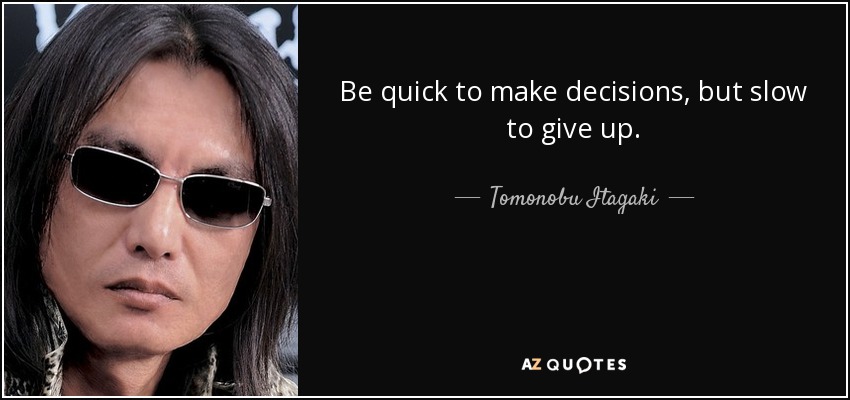 Be quick to make decisions, but slow to give up. - Tomonobu Itagaki