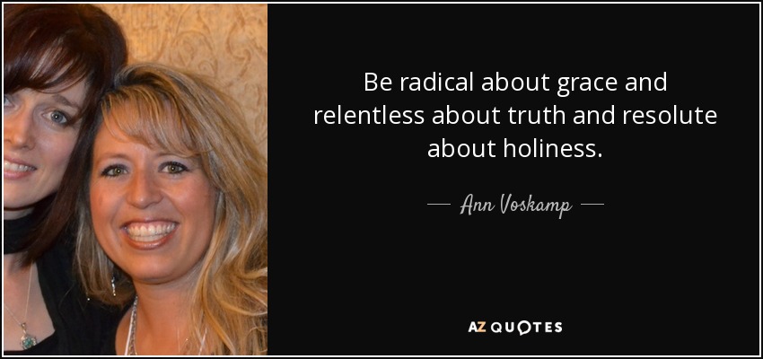 Be radical about grace and relentless about truth and resolute about holiness. - Ann Voskamp