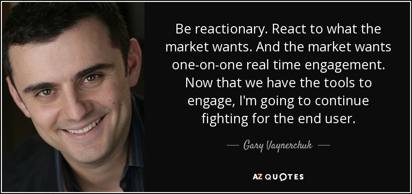 Be reactionary. React to what the market wants. And the market wants one-on-one real time engagement. Now that we have the tools to engage, I'm going to continue fighting for the end user. - Gary Vaynerchuk