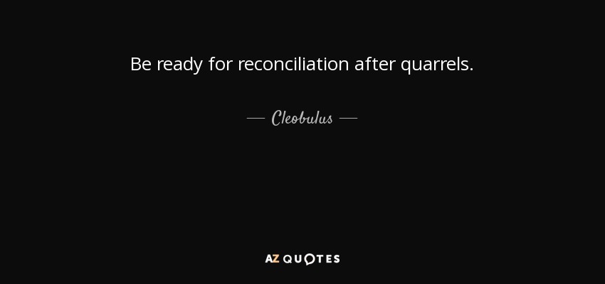 Be ready for reconciliation after quarrels. - Cleobulus