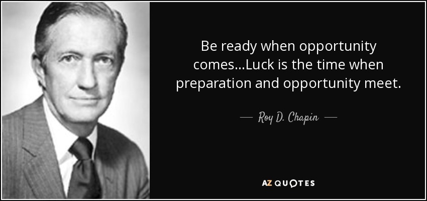 Be ready when opportunity comes...Luck is the time when preparation and opportunity meet. - Roy D. Chapin, Jr.