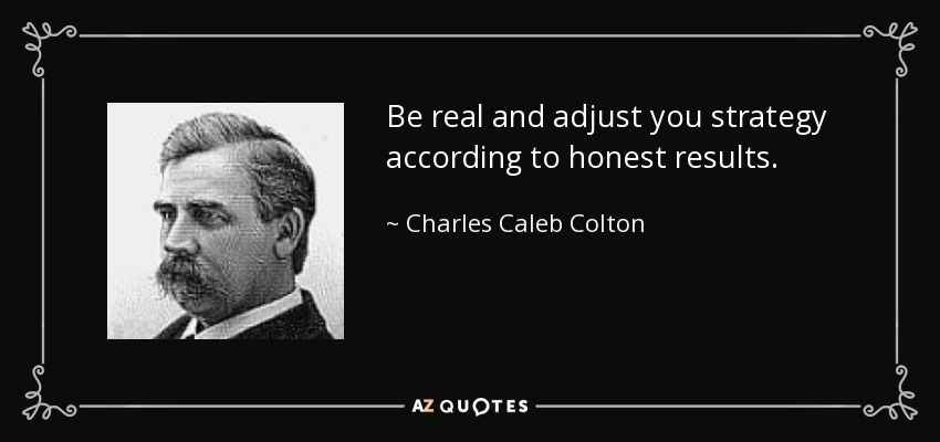 Be real and adjust you strategy according to honest results. - Charles Caleb Colton