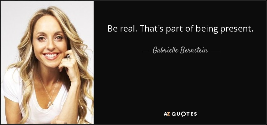 Be real. That's part of being present. - Gabrielle Bernstein