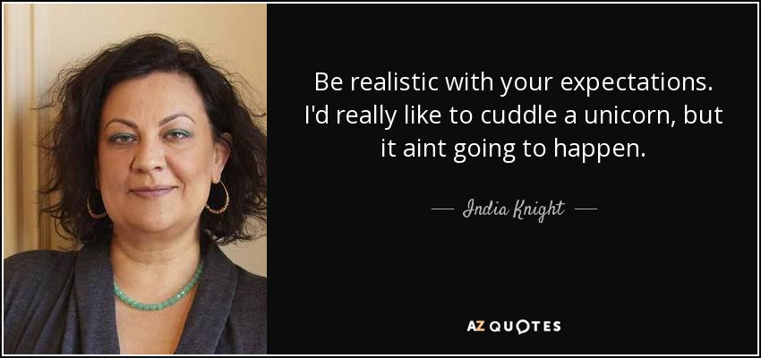 Be realistic with your expectations. I'd really like to cuddle a unicorn, but it aint going to happen. - India Knight