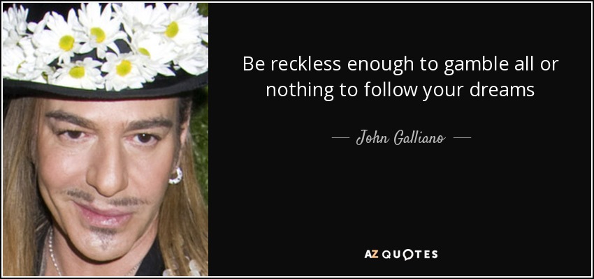 Be reckless enough to gamble all or nothing to follow your dreams - John Galliano