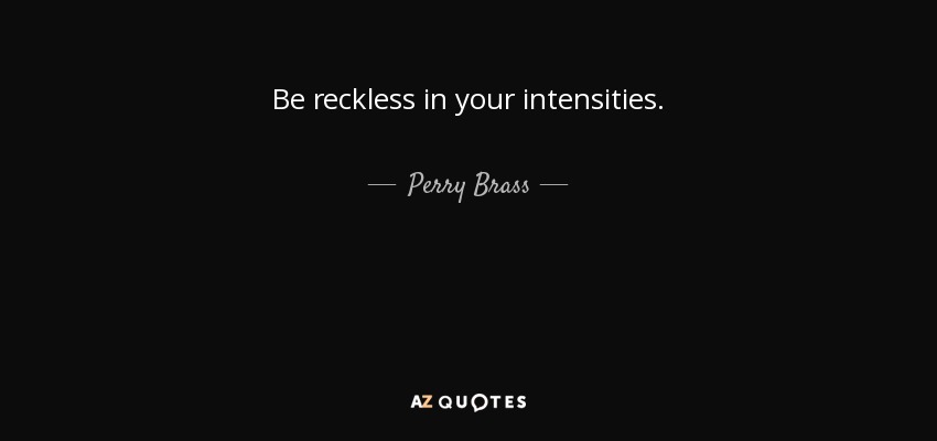 Be reckless in your intensities. - Perry Brass