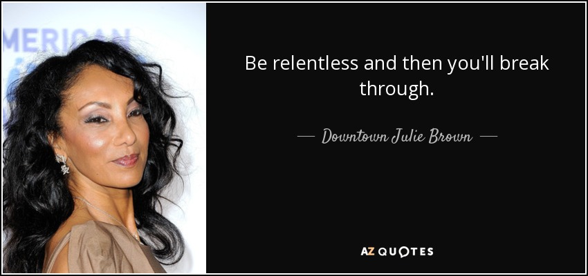 Be relentless and then you'll break through. - Downtown Julie Brown