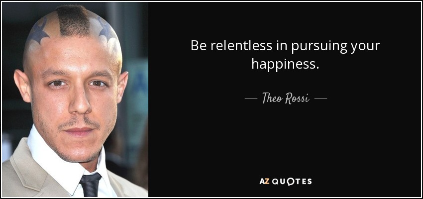 Be relentless in pursuing your happiness. - Theo Rossi