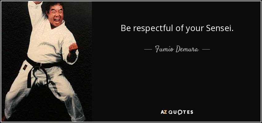 Be respectful of your Sensei. - Fumio Demura