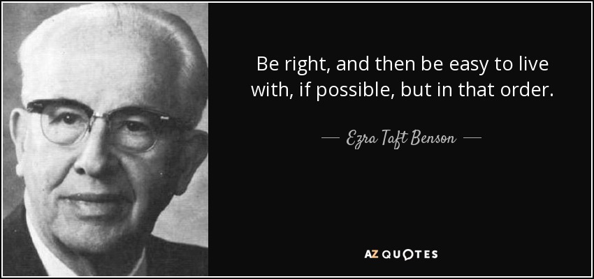 Be right, and then be easy to live with, if possible, but in that order. - Ezra Taft Benson