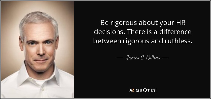 Be rigorous about your HR decisions. There is a difference between rigorous and ruthless. - James C. Collins