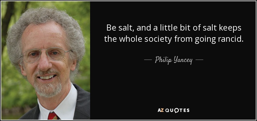 Be salt, and a little bit of salt keeps the whole society from going rancid. - Philip Yancey
