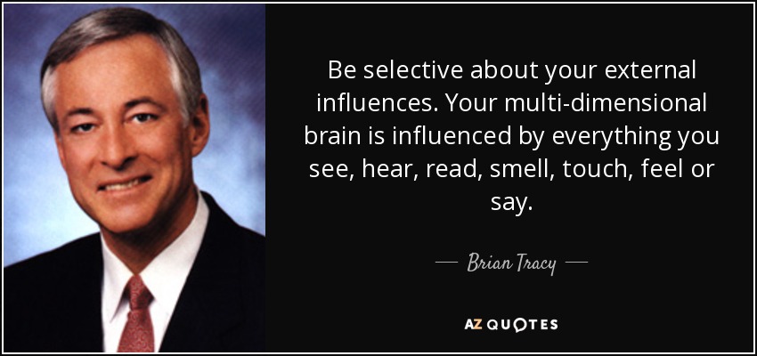 Be selective about your external influences. Your multi-dimensional brain is influenced by everything you see, hear, read, smell, touch, feel or say. - Brian Tracy